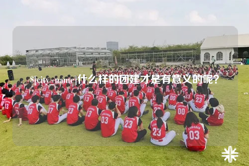 毕节什么样的团建才是有意义的呢？